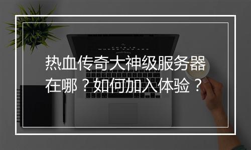 热血传奇大神级服务器在哪？如何加入体验？