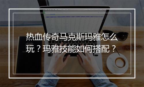 热血传奇马克斯玛雅怎么玩？玛雅技能如何搭配？