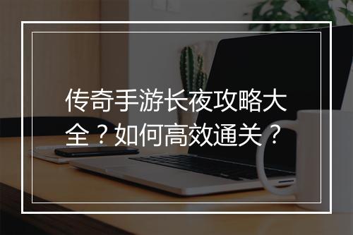传奇手游长夜攻略大全？如何高效通关？
