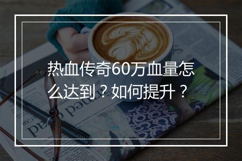热血传奇60万血量怎么达到？如何提升？