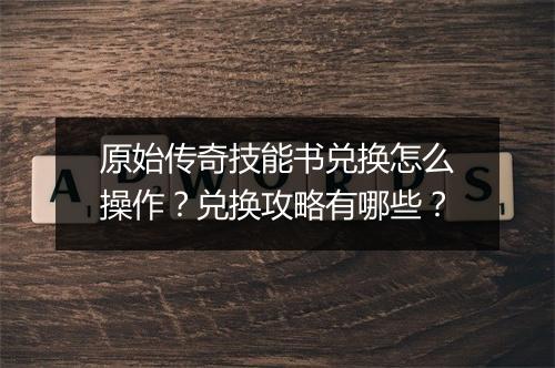 原始传奇技能书兑换怎么操作？兑换攻略有哪些？