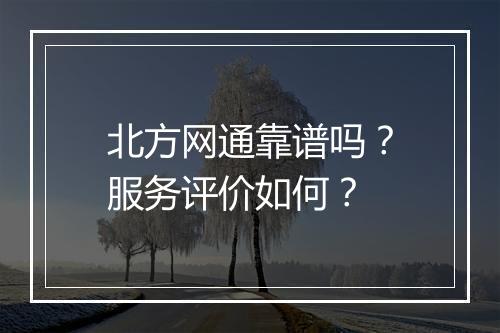 北方网通靠谱吗？服务评价如何？