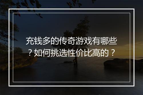 充钱多的传奇游戏有哪些？如何挑选性价比高的？
