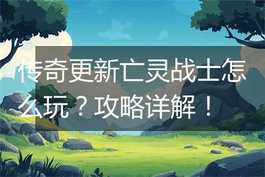 传奇更新亡灵战士怎么玩？攻略详解！