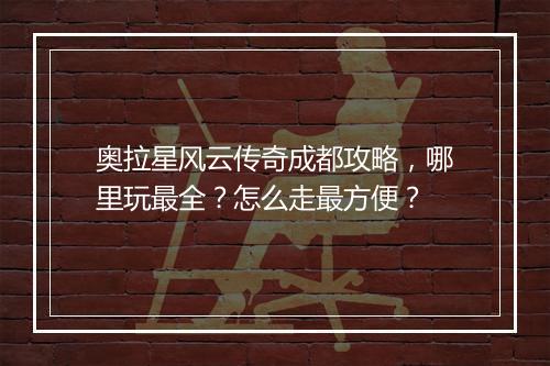 奥拉星风云传奇成都攻略，哪里玩最全？怎么走最方便？