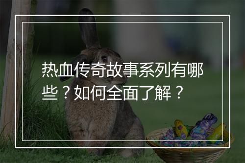 热血传奇故事系列有哪些？如何全面了解？