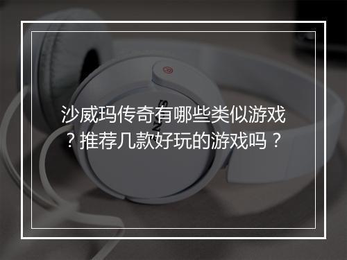 沙威玛传奇有哪些类似游戏？推荐几款好玩的游戏吗？