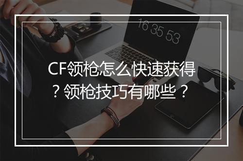 CF领枪怎么快速获得？领枪技巧有哪些？