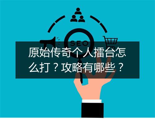 原始传奇个人擂台怎么打？攻略有哪些？