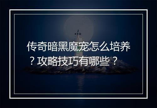 传奇暗黑魔宠怎么培养？攻略技巧有哪些？