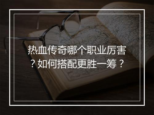热血传奇哪个职业厉害？如何搭配更胜一筹？