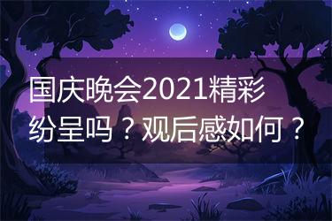 国庆晚会2021精彩纷呈吗？观后感如何？