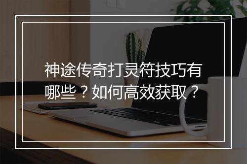 神途传奇打灵符技巧有哪些？如何高效获取？