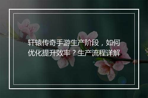 轩辕传奇手游生产阶段，如何优化提升效率？生产流程详解