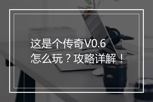 这是个传奇V0.6怎么玩？攻略详解！