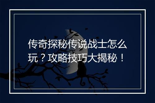 传奇探秘传说战士怎么玩？攻略技巧大揭秘！