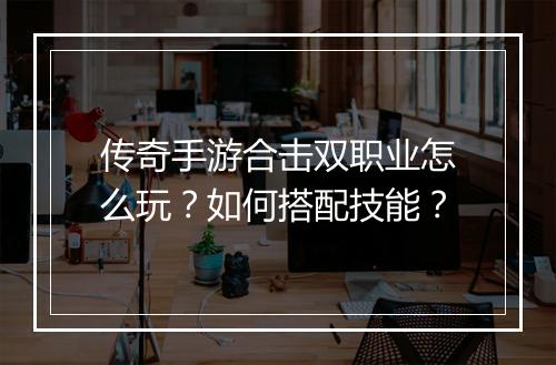 传奇手游合击双职业怎么玩？如何搭配技能？
