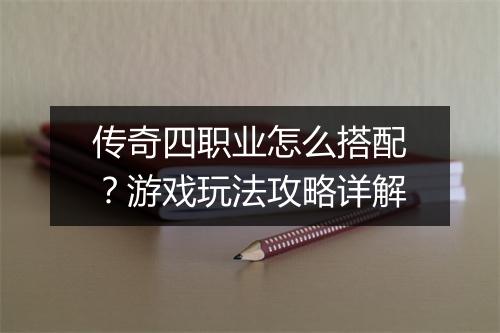 传奇四职业怎么搭配？游戏玩法攻略详解