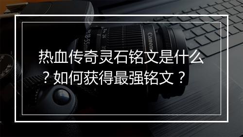 热血传奇灵石铭文是什么？如何获得最强铭文？