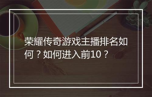 荣耀传奇游戏主播排名如何？如何进入前10？