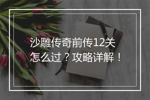 沙雕传奇前传12关怎么过？攻略详解！