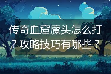 传奇血窟魔头怎么打？攻略技巧有哪些？