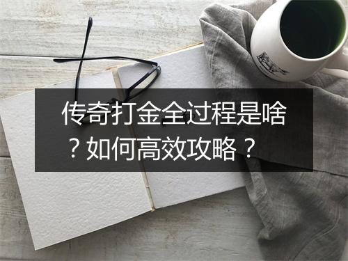 传奇打金全过程是啥？如何高效攻略？