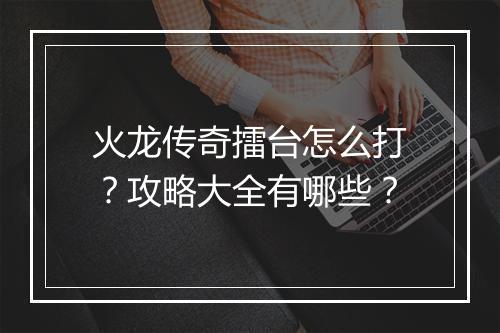 火龙传奇擂台怎么打？攻略大全有哪些？