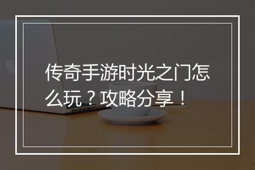 传奇手游时光之门怎么玩？攻略分享！