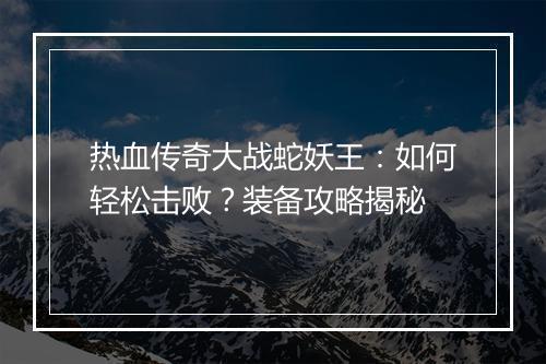 热血传奇大战蛇妖王：如何轻松击败？装备攻略揭秘