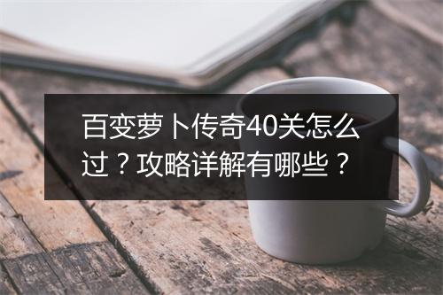 百变萝卜传奇40关怎么过？攻略详解有哪些？