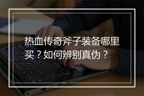 热血传奇斧子装备哪里买？如何辨别真伪？