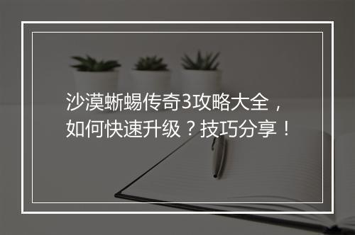沙漠蜥蜴传奇3攻略大全，如何快速升级？技巧分享！