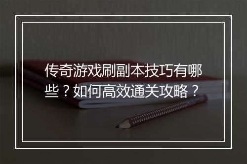 传奇游戏刷副本技巧有哪些？如何高效通关攻略？