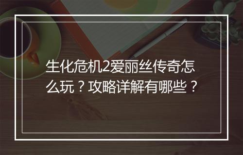 生化危机2爱丽丝传奇怎么玩?攻略详解有哪些?
