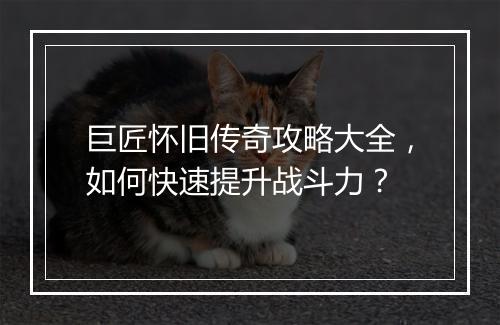 巨匠怀旧传奇攻略大全，如何快速提升战斗力？