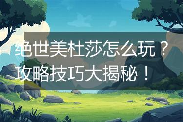 绝世美杜莎怎么玩？攻略技巧大揭秘！