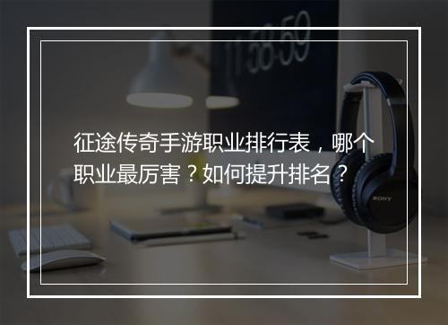 征途传奇手游职业排行表，哪个职业最厉害？如何提升排名？