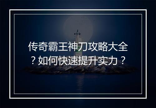传奇霸王神刀攻略大全?如何快速提升实力?