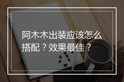 阿木木出装应该怎么搭配？效果最佳？