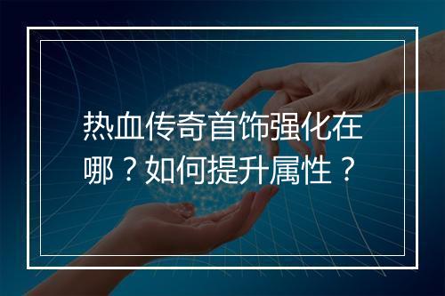 热血传奇首饰强化在哪？如何提升属性？