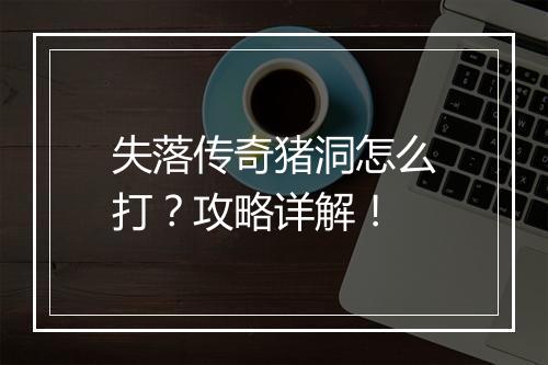 失落传奇猪洞怎么打？攻略详解！