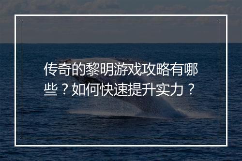 传奇的黎明游戏攻略有哪些？如何快速提升实力？