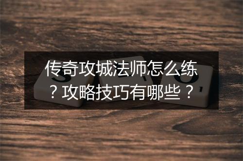 传奇攻城法师怎么练？攻略技巧有哪些？