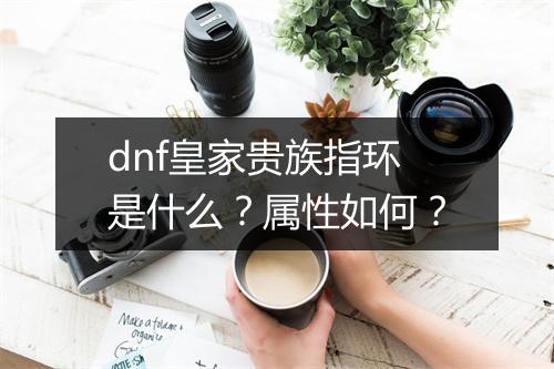dnf皇家贵族指环是什么？属性如何？