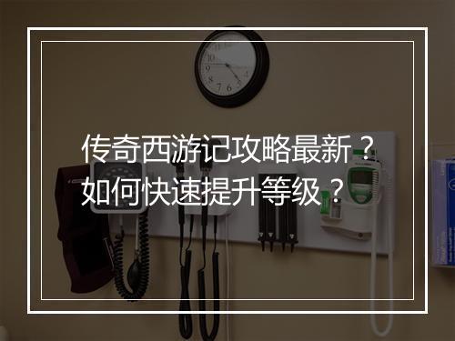 传奇西游记攻略最新？如何快速提升等级？