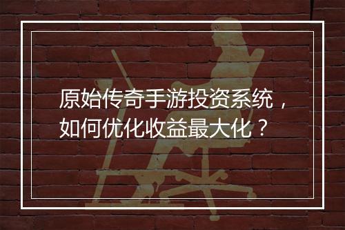 原始传奇手游投资系统，如何优化收益最大化？