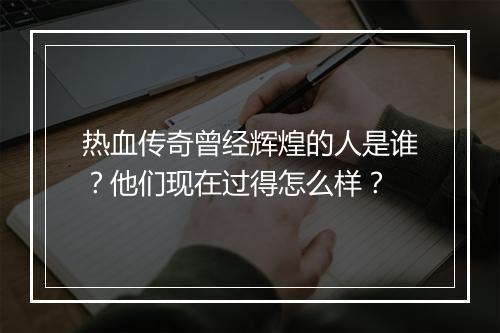 热血传奇曾经辉煌的人是谁？他们现在过得怎么样？