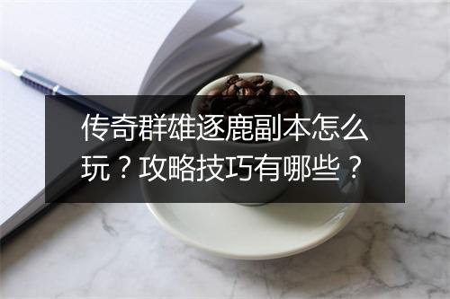 传奇群雄逐鹿副本怎么玩？攻略技巧有哪些？