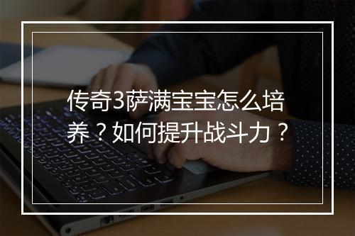 传奇3萨满宝宝怎么培养?如何提升战斗力?
